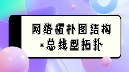 网络拓扑图的常见结构-总线型拓扑全面解析