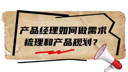 产品经理如何做好需求梳理和产品规划？