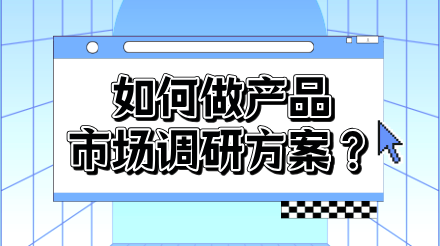 如何做产品市场调研方案？从策划到落地